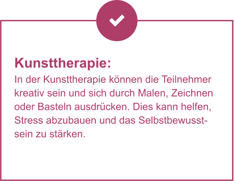 Kunsttherapie:  In der Kunsttherapie können die Teilnehmer kreativ sein und sich durch Malen, Zeichnen oder Basteln ausdrücken. Dies kann helfen, Stress abzubauen und das Selbstbewusstsein zu stärken.