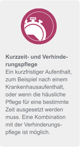 Kurzzeit- und Verhinderungspflege Ein kurzfristiger Aufenthalt, zum Beispiel nach einem Krankenhausaufenthalt, oder wenn die häusliche Pflege für eine bestimmte Zeit ausgesetzt werden muss. Eine Kombination mit der Verhinderungspflege ist möglich.