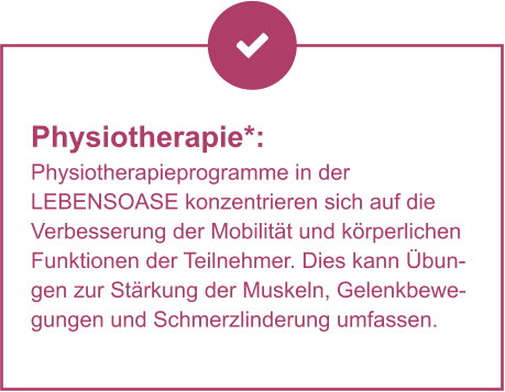 Physiotherapie*:  Physiotherapieprogramme in der LEBENSOASE konzentrieren sich auf die Verbesserung der Mobilität und körperlichen Funktionen der Teilnehmer. Dies kann Übungen zur Stärkung der Muskeln, Gelenkbewegungen und Schmerzlinderung umfassen.
