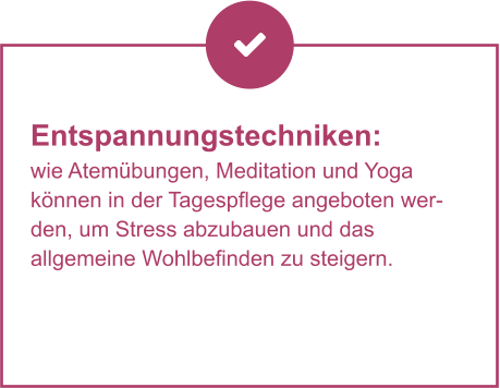 Entspannungstechniken:  wie Atemübungen, Meditation und Yoga  können in der Tagespflege angeboten werden, um Stress abzubauen und das  allgemeine Wohlbefinden zu steigern.